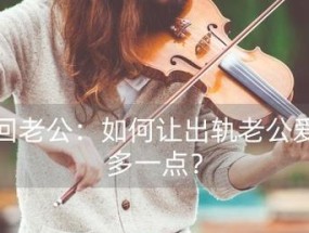 如何挽回出轨的老公（15个步骤教你成功拯救婚姻）