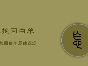 如何挽回异地的白羊座男生？挽回白羊座男生的正确步骤是什么？