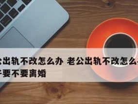 老公出轨失踪，我该如何应对（离婚后的生活和解决方法）
