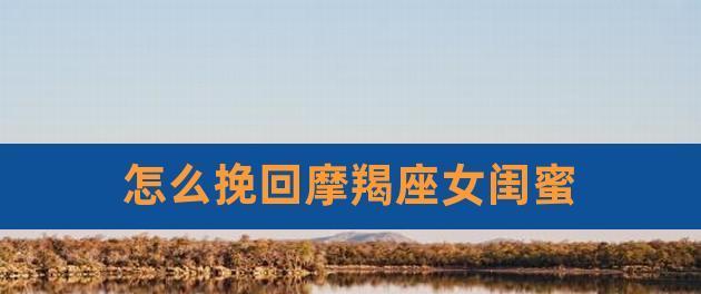 如何挽回生气的摩羯（摩羯座情绪管理攻略）  第1张
