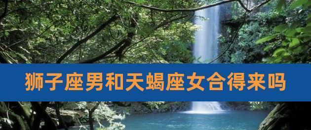 狮子男挽回天蝎男的心有哪些方法？挽回过程中应注意什么？  第3张