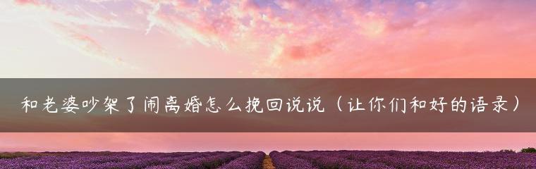 和老婆吵架了怎么挽回？有效沟通和道歉的技巧是什么？  第3张