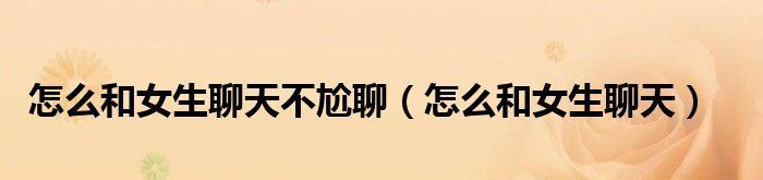 和女生尬聊怎么挽回？有效沟通技巧有哪些？  第1张