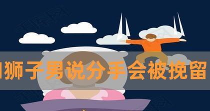 如何挽回异地分手的狮子男？挽回狮子男的策略有哪些？  第1张
