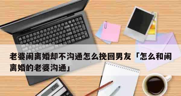 老婆坚决离婚如何挽回？有效沟通和解决方法是什么？  第3张