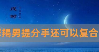 摩羯男挽回感情的最佳绝招是什么？如何有效修复破裂的关系？  第1张