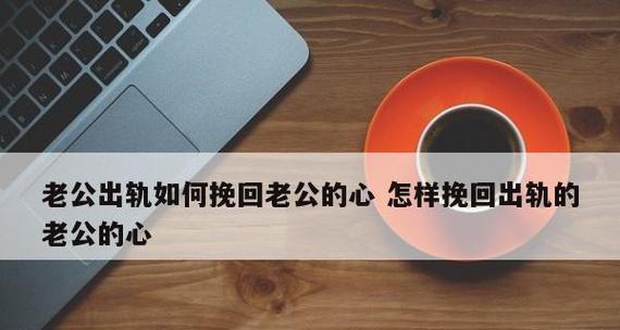 离婚后如何挽回老公的心（重建婚姻关系的有效方法）  第1张